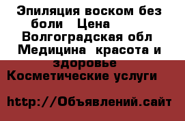 Эпиляция воском без боли › Цена ­ 100 - Волгоградская обл. Медицина, красота и здоровье » Косметические услуги   